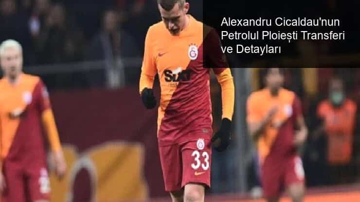 Alexandru Cicaldau’nun Petrolul Ploiești Transferi ve Detayları