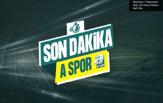 Beşiktaş’ın Trabzonspor Maçı İçin Kamp Kadrosu Belli Oldu