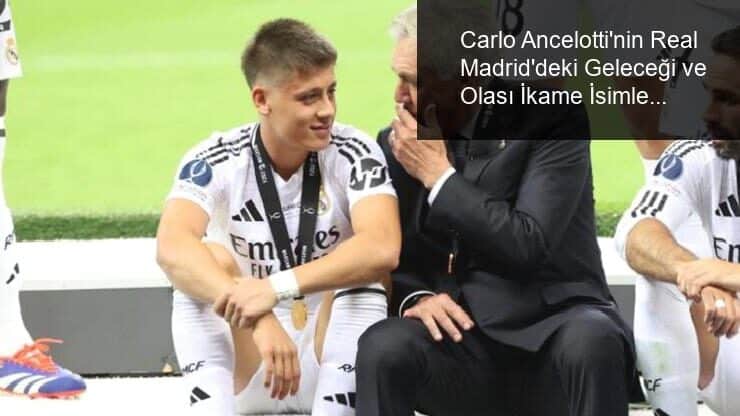 Carlo Ancelotti’nin Real Madrid’deki Geleceği ve Olası İkame İsimler