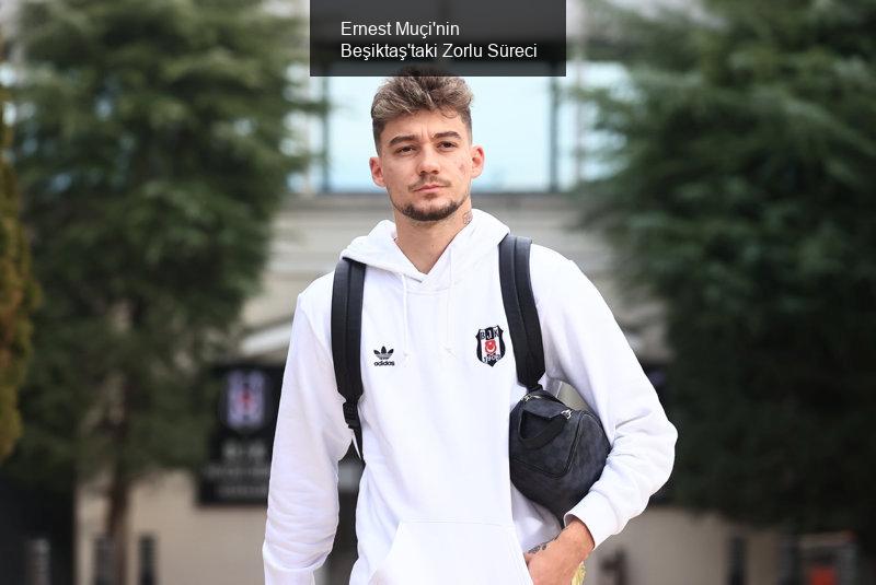 Ernest Muçi'nin Beşiktaş'taki Zorlu Süreci