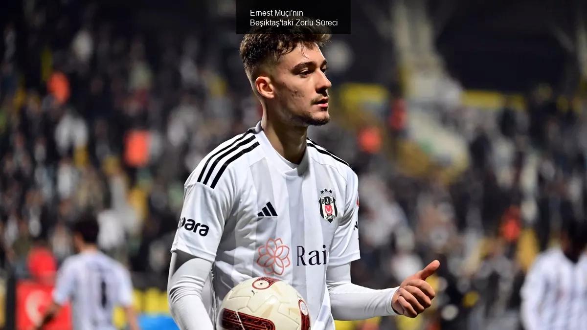 Ernest Muçi'nin Beşiktaş'taki Zorlu Süreci