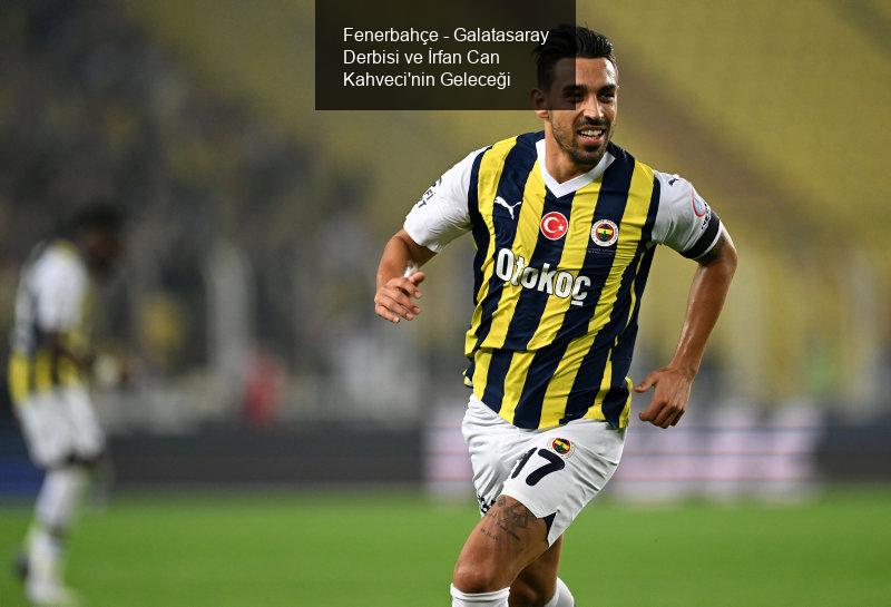 Fenerbahçe - Galatasaray Derbisi ve İrfan Can Kahveci'nin Geleceği