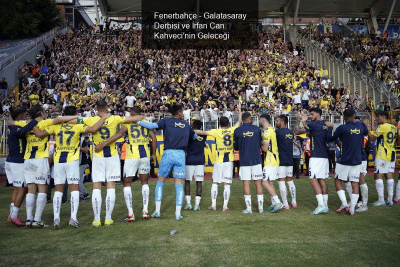 Fenerbahçe - Galatasaray Derbisi ve İrfan Can Kahveci'nin Geleceği