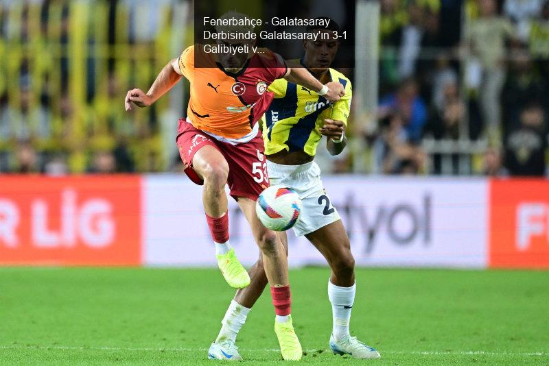 Fenerbahçe - Galatasaray Derbisinde Galatasaray'ın 3-1 Galibiyeti ve Barış Alper Yılmaz'ın Transfer İlgisi