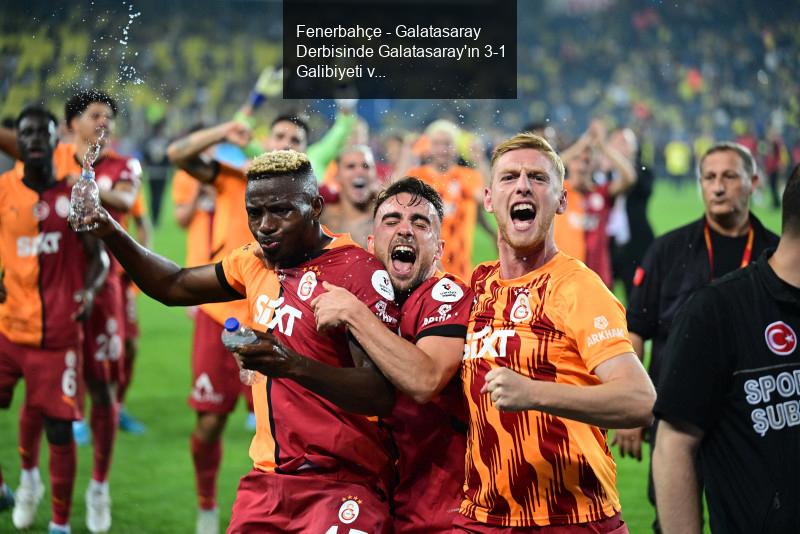 Fenerbahçe - Galatasaray Derbisinde Galatasaray'ın 3-1 Galibiyeti ve Barış Alper Yılmaz'ın Transfer İlgisi