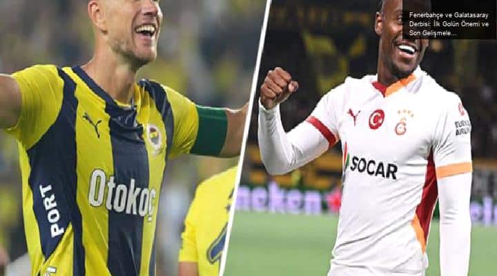 Fenerbahçe ve Galatasaray Derbisi: İlk Golün Önemi ve Son Gelişmeler