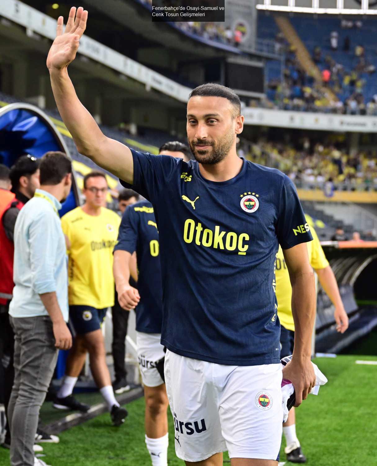 Fenerbahçe'de Osayi-Samuel ve Cenk Tosun Gelişmeleri