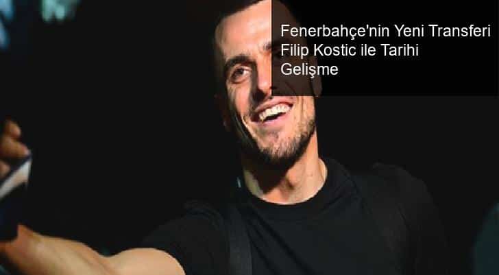 Fenerbahçe’nin Yeni Transferi Filip Kostic ile Tarihi Gelişme