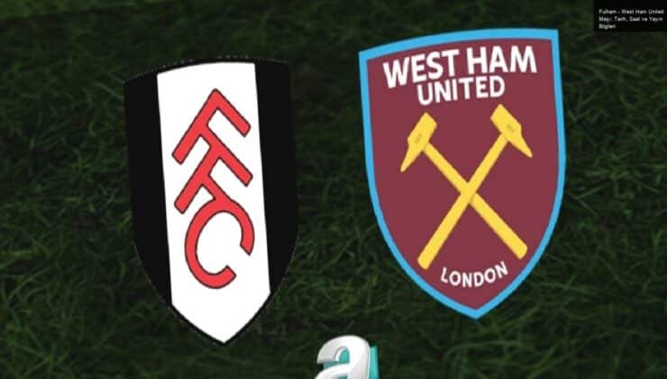 Fulham – West Ham United Maçı: Tarih, Saat ve Yayın Bilgileri