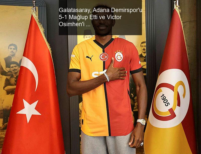 Galatasaray, Adana Demirspor'u 5-1 Mağlup Etti ve Victor Osimhen'i Transfer Etti