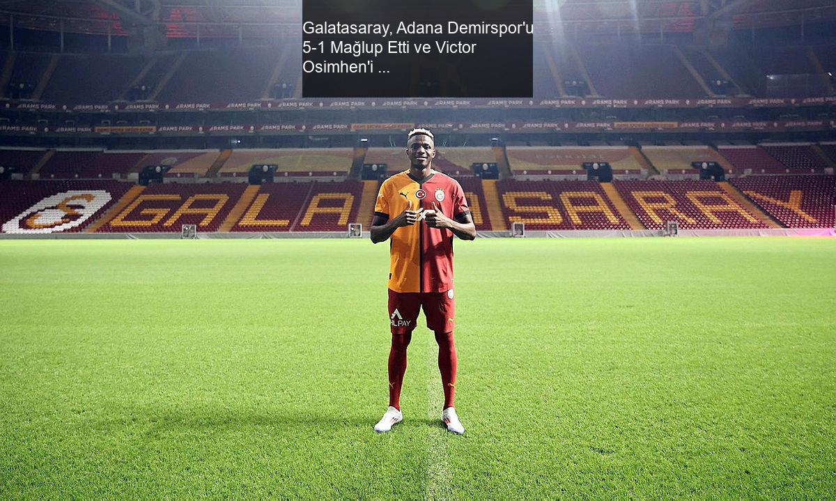 Galatasaray, Adana Demirspor'u 5-1 Mağlup Etti ve Victor Osimhen'i Transfer Etti