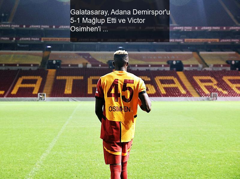 Galatasaray, Adana Demirspor'u 5-1 Mağlup Etti ve Victor Osimhen'i Transfer Etti