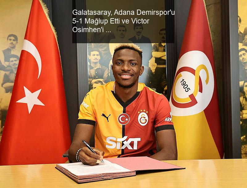 Galatasaray, Adana Demirspor'u 5-1 Mağlup Etti ve Victor Osimhen'i Transfer Etti