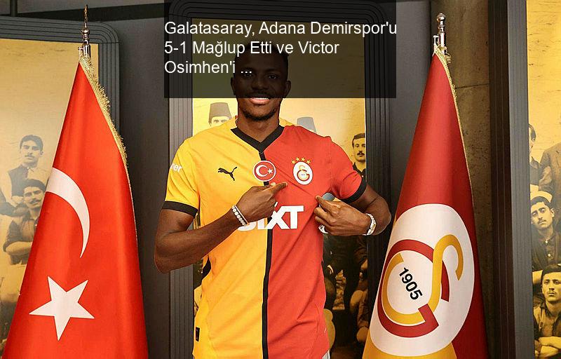 Galatasaray, Adana Demirspor'u 5-1 Mağlup Etti ve Victor Osimhen'i Transfer Etti