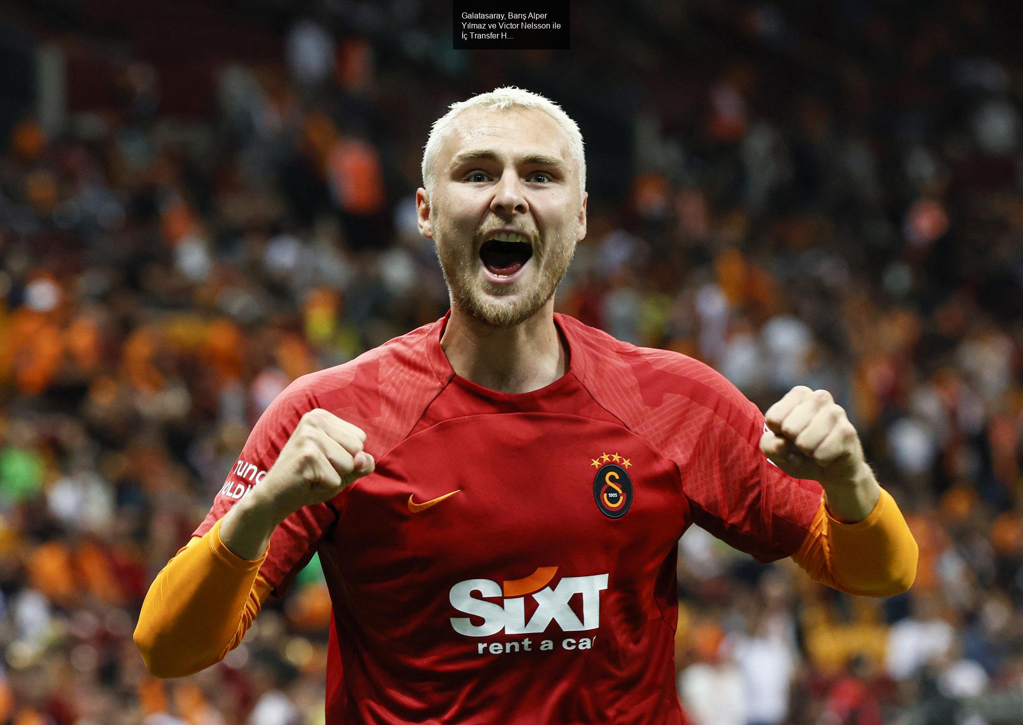 Galatasaray, Barış Alper Yılmaz ve Victor Nelsson ile İç Transfer Hamlelerini Hızlandırıyor