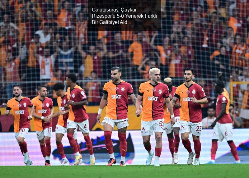 Galatasaray, Çaykur Rizespor'u 5-0 Yenerek Farklı Bir Galibiyet Aldı