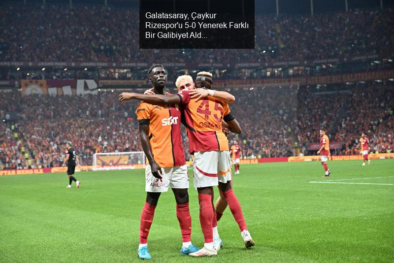 Galatasaray, Çaykur Rizespor'u 5-0 Yenerek Farklı Bir Galibiyet Aldı