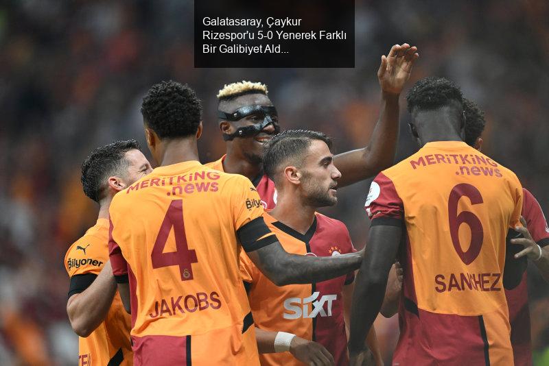 Galatasaray, Çaykur Rizespor'u 5-0 Yenerek Farklı Bir Galibiyet Aldı