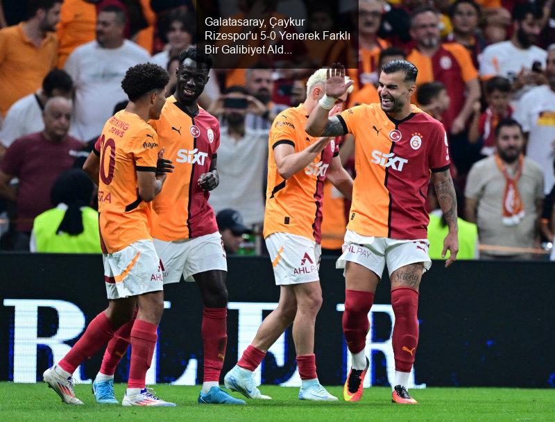 Galatasaray, Çaykur Rizespor'u 5-0 Yenerek Farklı Bir Galibiyet Aldı