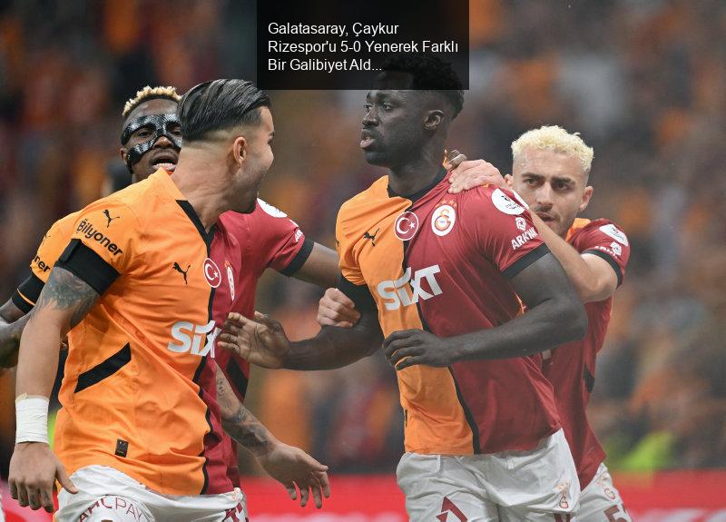 Galatasaray, Çaykur Rizespor'u 5-0 Yenerek Farklı Bir Galibiyet Aldı