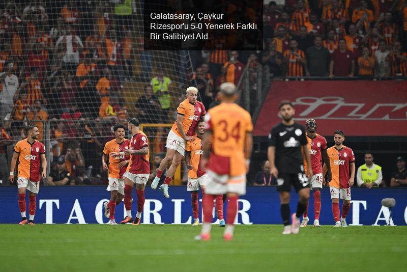 Galatasaray, Çaykur Rizespor'u 5-0 Yenerek Farklı Bir Galibiyet Aldı