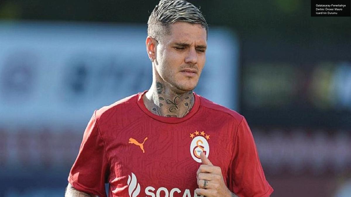 Galatasaray-Fenerbahçe Derbisi Öncesi Mauro Icardi’nin Durumu