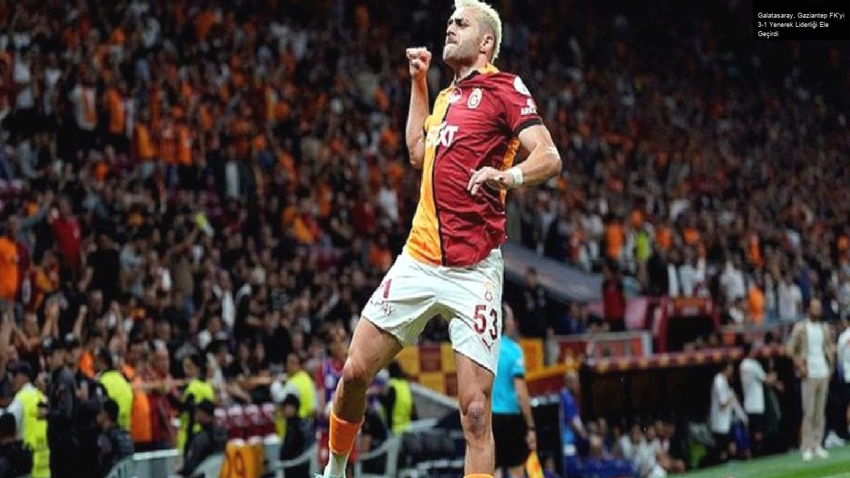 Galatasaray, Gaziantep FK’yi 3-1 Yenerek Liderliği Ele Geçirdi