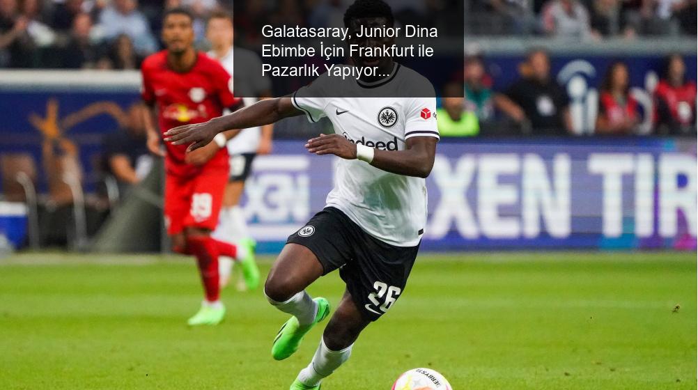 Galatasaray, Junior Dina Ebimbe İçin Frankfurt ile Pazarlık Yapıyor