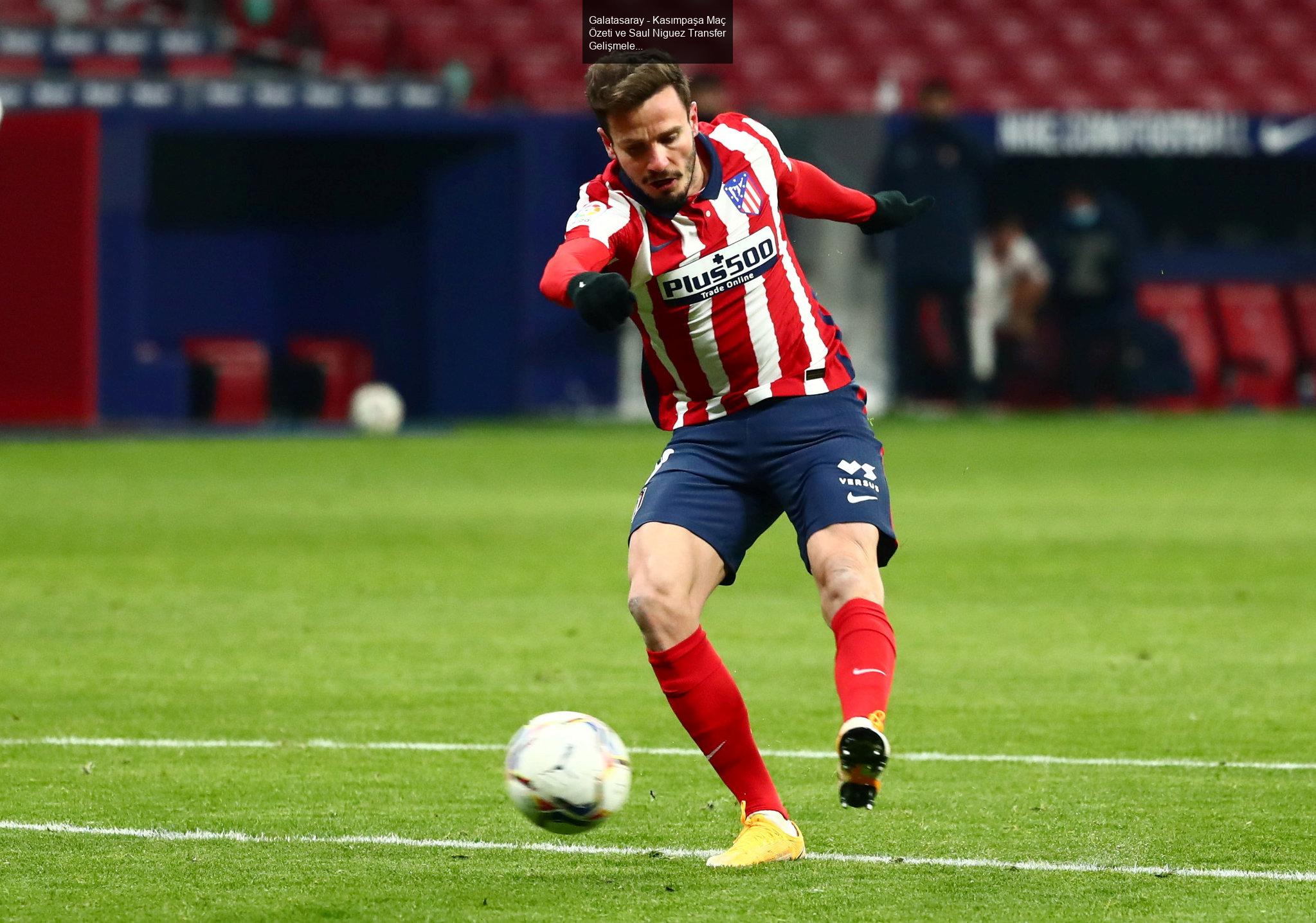 Galatasaray - Kasımpaşa Maç Özeti ve Saul Niguez Transfer Gelişmeleri