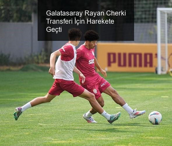 Galatasaray Rayan Cherki Transferi İçin Harekete Geçti