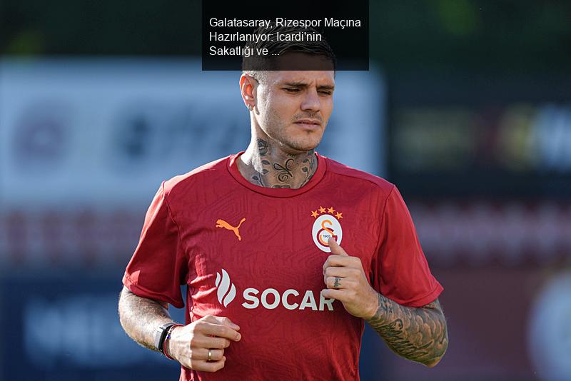 Galatasaray, Rizespor Maçına Hazırlanıyor: Icardi'nin Sakatlığı ve Flamengo İlgisi