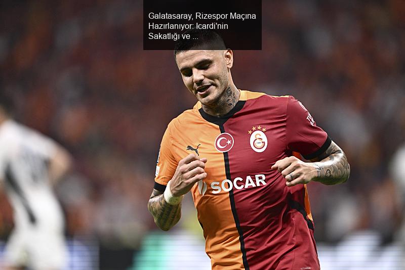 Galatasaray, Rizespor Maçına Hazırlanıyor: Icardi'nin Sakatlığı ve Flamengo İlgisi