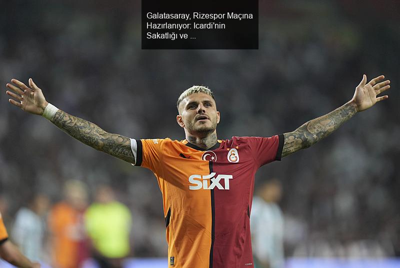 Galatasaray, Rizespor Maçına Hazırlanıyor: Icardi'nin Sakatlığı ve Flamengo İlgisi