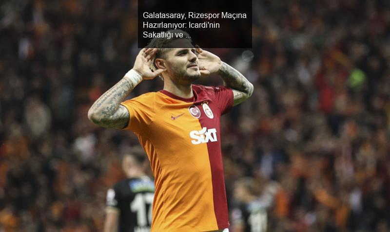 Galatasaray, Rizespor Maçına Hazırlanıyor: Icardi'nin Sakatlığı ve Flamengo İlgisi