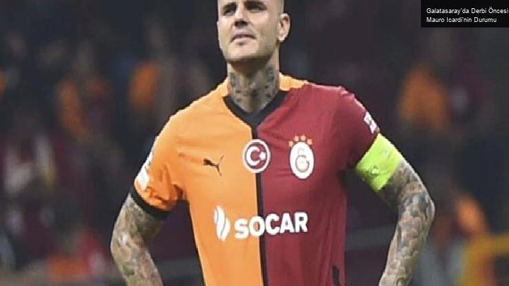 Galatasaray’da Derbi Öncesi Mauro Icardi’nin Durumu