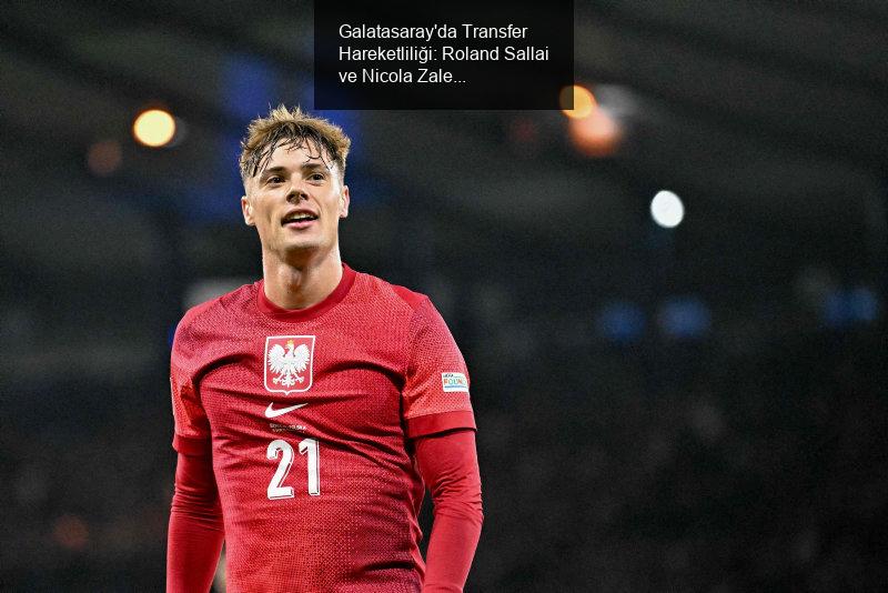 Galatasaray'da Transfer Hareketliliği: Roland Sallai ve Nicola Zalewski