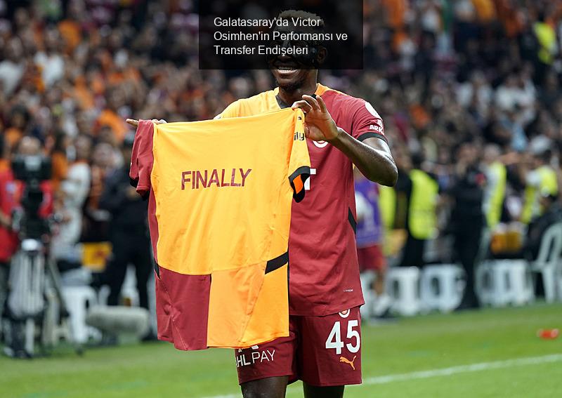 Galatasaray'da Victor Osimhen'in Performansı ve Transfer Endişeleri