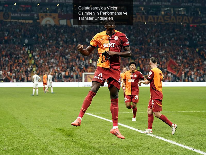 Galatasaray'da Victor Osimhen'in Performansı ve Transfer Endişeleri