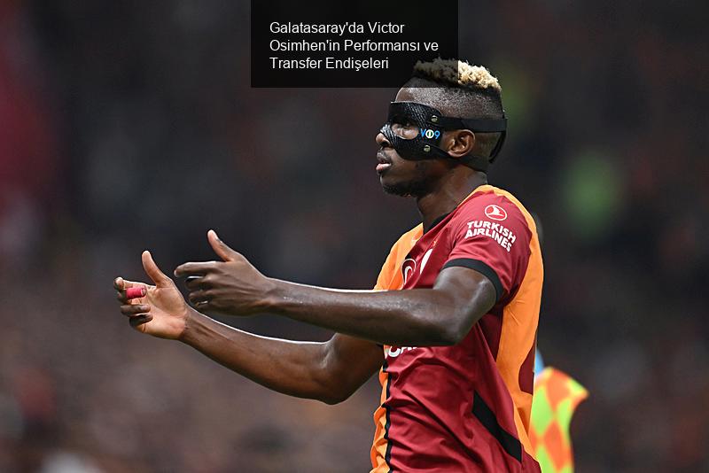 Galatasaray'da Victor Osimhen'in Performansı ve Transfer Endişeleri