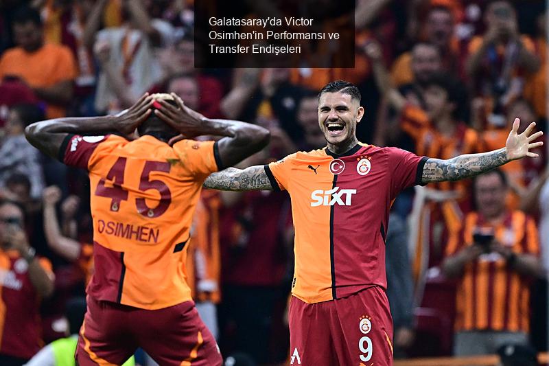 Galatasaray'da Victor Osimhen'in Performansı ve Transfer Endişeleri