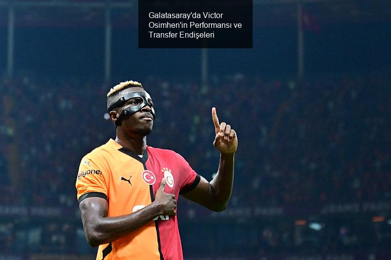 Galatasaray'da Victor Osimhen'in Performansı ve Transfer Endişeleri