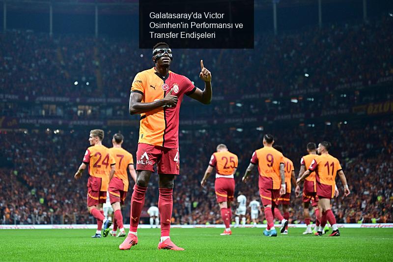 Galatasaray'da Victor Osimhen'in Performansı ve Transfer Endişeleri