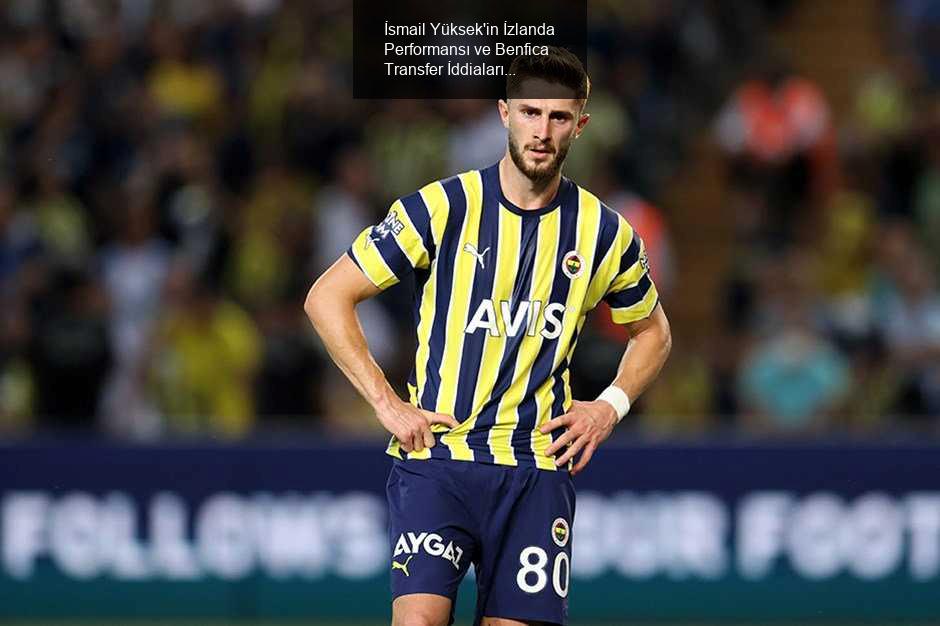 İsmail Yüksek'in İzlanda Performansı ve Benfica Transfer İddiaları