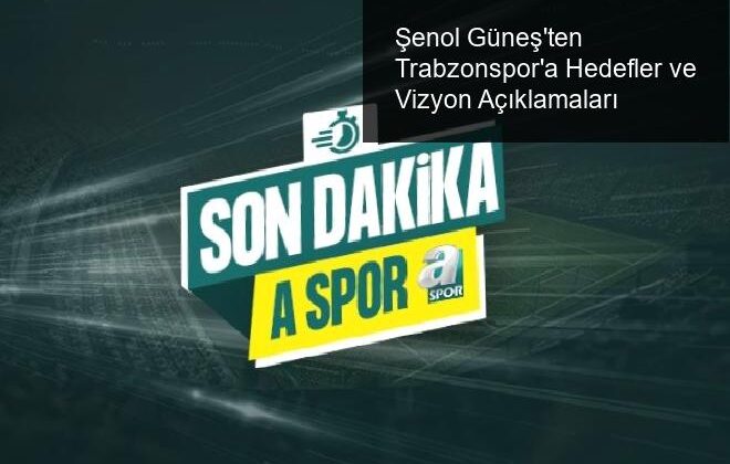 Şenol Güneş’ten Trabzonspor’a Hedefler ve Vizyon Açıklamaları