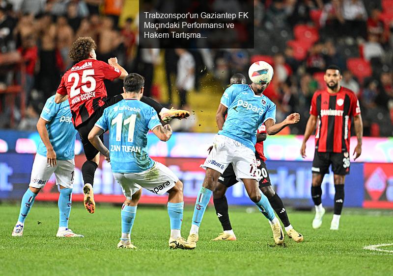 Trabzonspor'un Gaziantep FK Maçındaki Performansı ve Hakem Tartışmaları