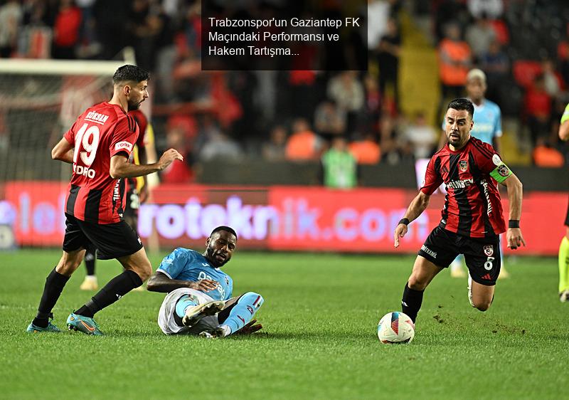 Trabzonspor'un Gaziantep FK Maçındaki Performansı ve Hakem Tartışmaları