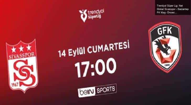 Trendyol Süper Lig: Net Global Sivasspor – Gaziantep FK Maçı Öncesi Analiz