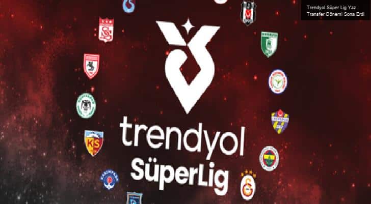 Trendyol Süper Lig Yaz Transfer Dönemi Sona Erdi