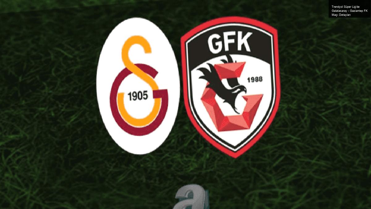 Trendyol Süper Lig’de Galatasaray – Gaziantep FK Maçı Detayları