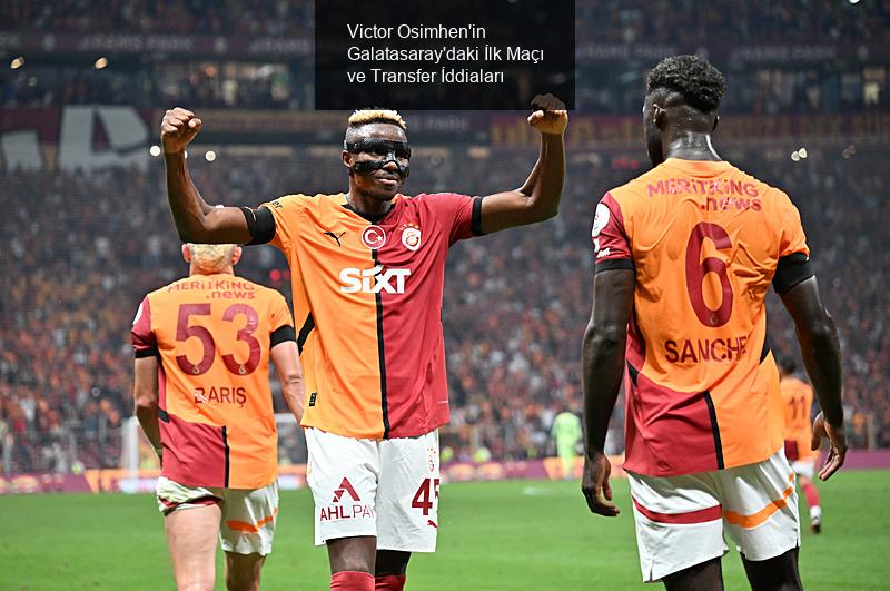 Victor Osimhen'in Galatasaray'daki İlk Maçı ve Transfer İddiaları